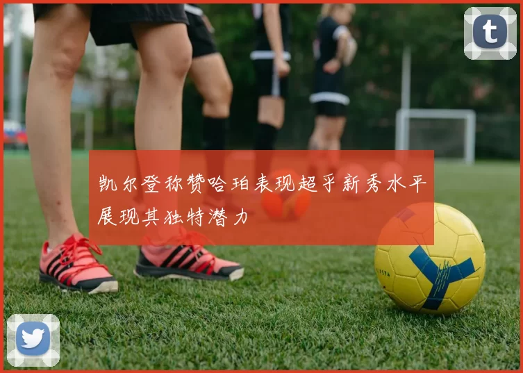 凯尔登称赞哈珀表现超乎新秀水平展现其独特潜力