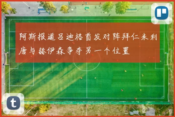 阿斯报道吕迪格首发对阵拜仁米利唐与赫伊森争夺另一个位置