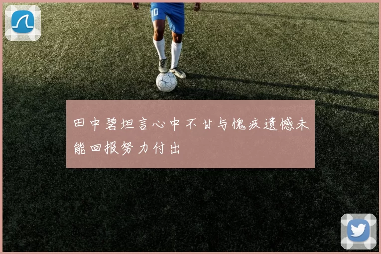 田中碧坦言心中不甘与愧疚遗憾未能回报努力付出