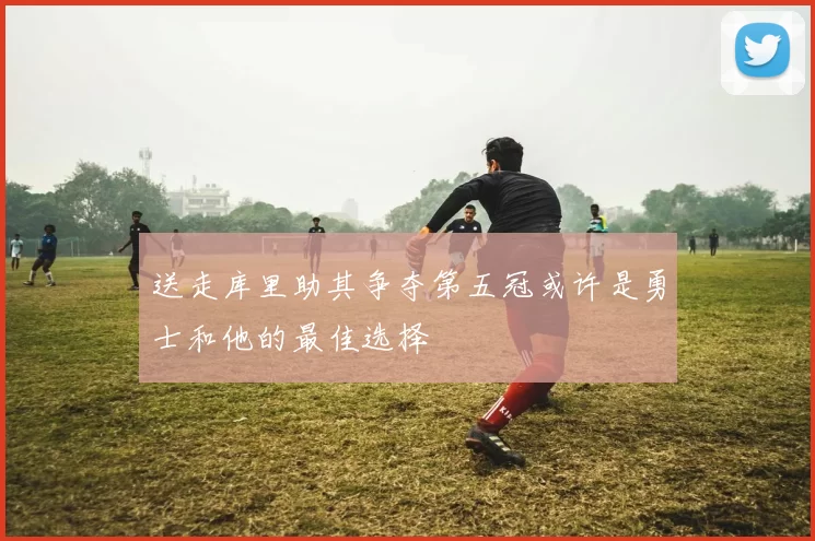 送走库里助其争夺第五冠或许是勇士和他的最佳选择
