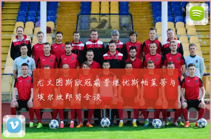 尤文图斯欧冠前景堪忧斯帕莱蒂与埃尔坎即将会谈