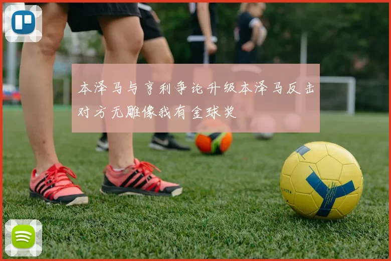 本泽马与亨利争论升级本泽马反击对方无雕像我有金球奖