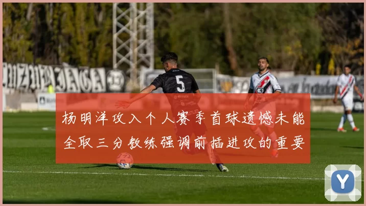 杨明洋攻入个人赛季首球遗憾未能全取三分教练强调前插进攻的重要性