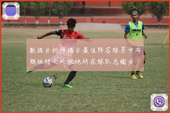 数据分析师揭示最佳阵容球员中布朗独特之处仅他所在球队总输分