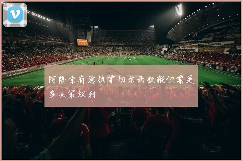 阿隆索有意执掌切尔西教鞭但需更多决策权利
