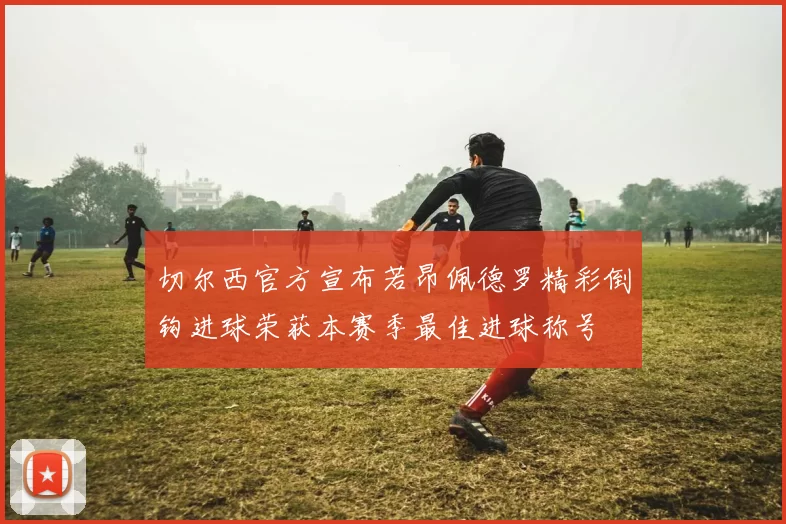 切尔西官方宣布若昂佩德罗精彩倒钩进球荣获本赛季最佳进球称号