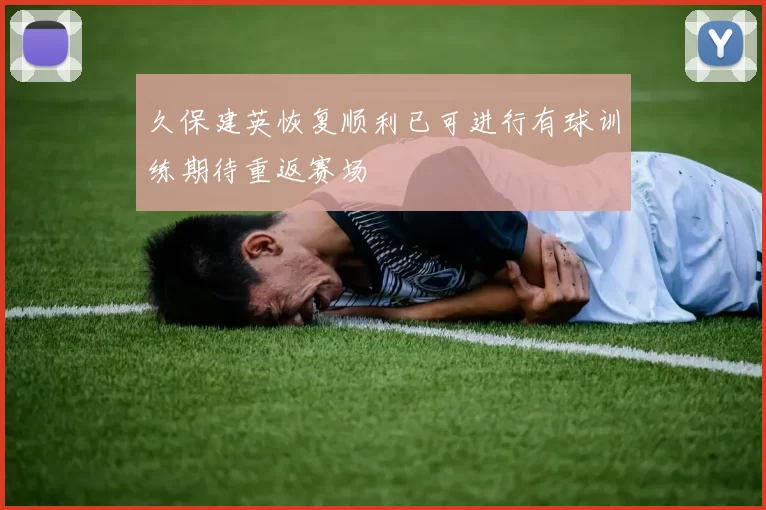 久保建英恢复顺利已可进行有球训练期待重返赛场