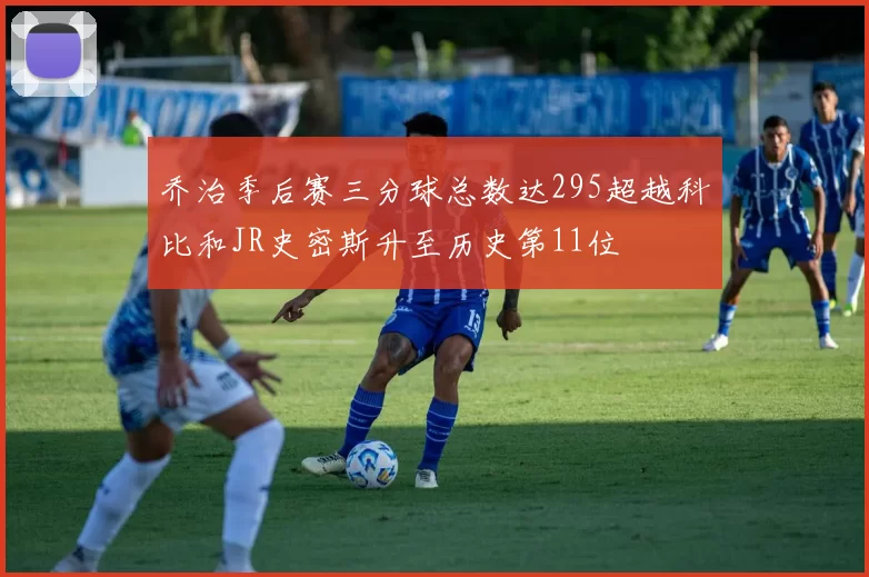 乔治季后赛三分球总数达295超越科比和JR史密斯升至历史第11位