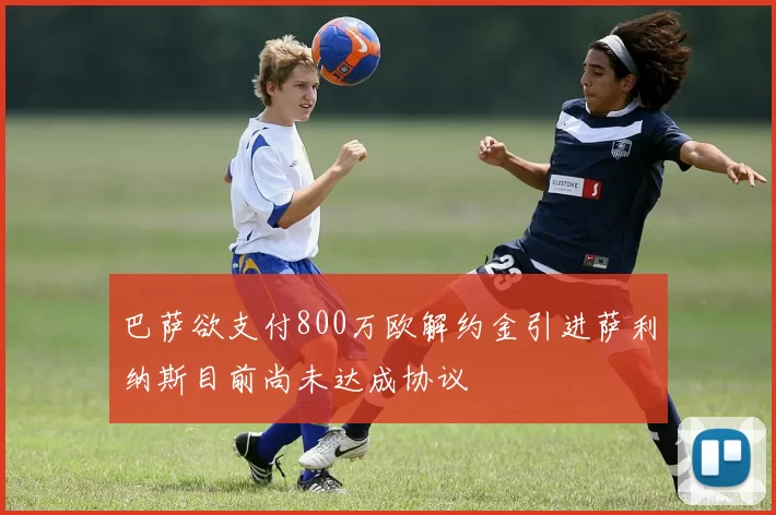 巴萨欲支付800万欧解约金引进萨利纳斯目前尚未达成协议