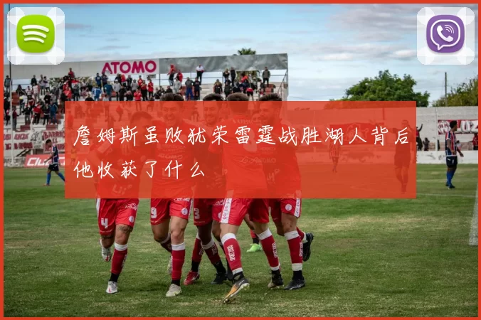 詹姆斯虽败犹荣雷霆战胜湖人背后他收获了什么