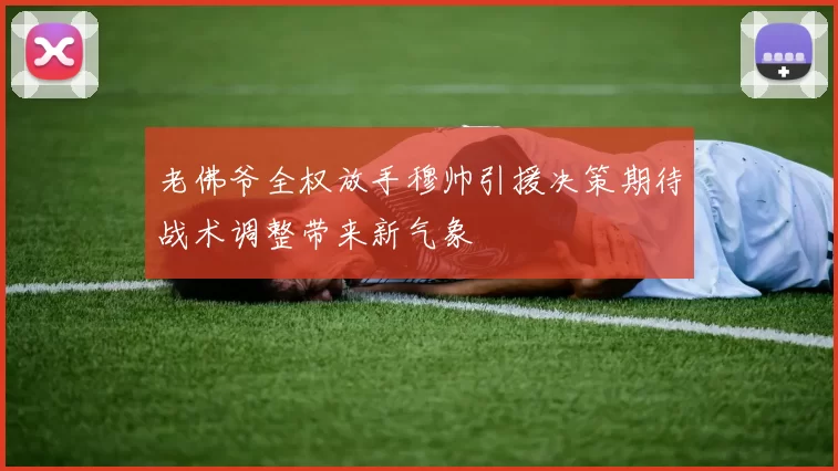 老佛爷全权放手穆帅引援决策期待战术调整带来新气象