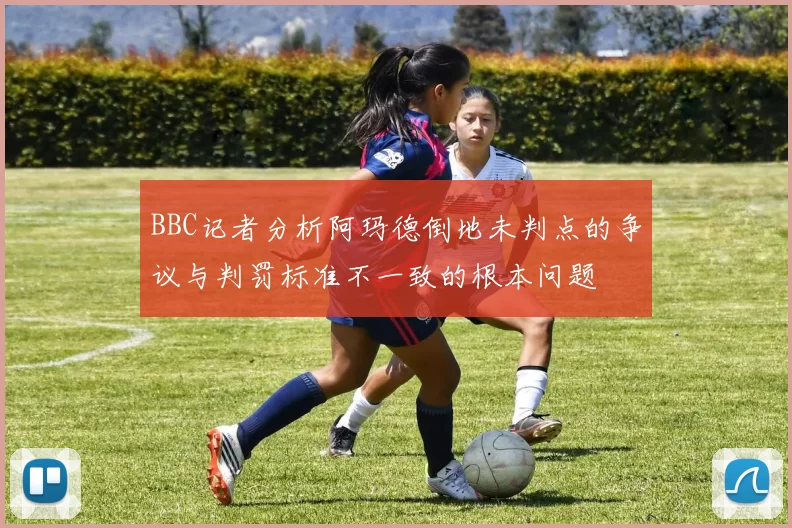 BBC记者分析阿玛德倒地未判点的争议与判罚标准不一致的根本问题