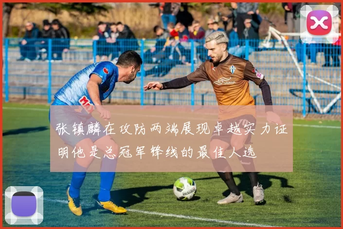 张镇麟在攻防两端展现卓越实力证明他是总冠军锋线的最佳人选