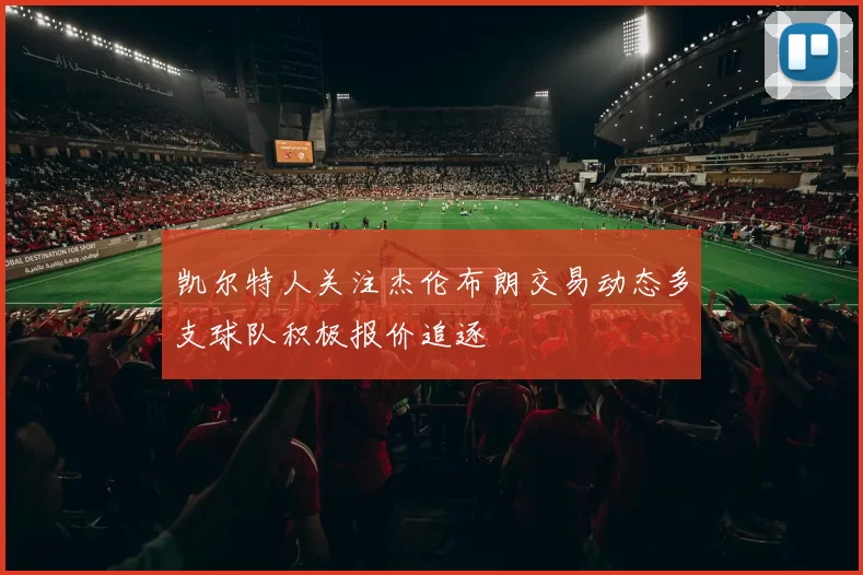 凯尔特人关注杰伦布朗交易动态多支球队积极报价追逐