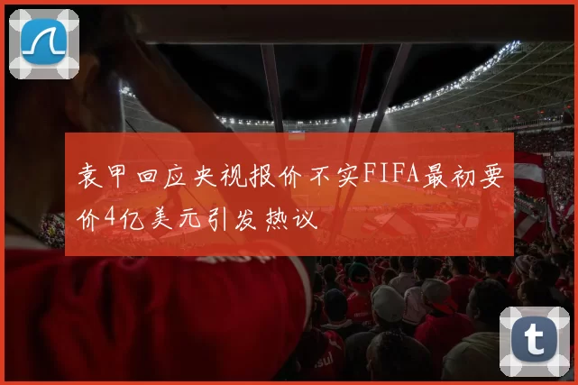 袁甲回应央视报价不实FIFA最初要价4亿美元引发热议