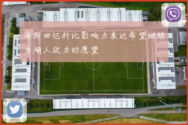 海斯回忆科比影响力表达希望继续为湖人效力的愿望
