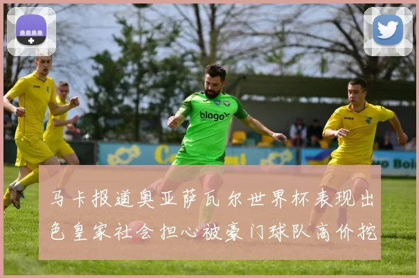 马卡报道奥亚萨瓦尔世界杯表现出色皇家社会担心被豪门球队高价挖角
