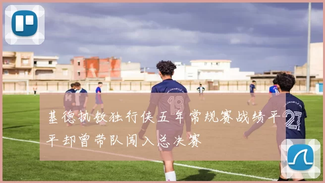 基德执教独行侠五年常规赛战绩平平却曾带队闯入总决赛