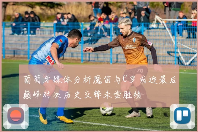 葡萄牙媒体分析魔笛与C罗或迎最后巅峰对决历史交锋未尝胜绩