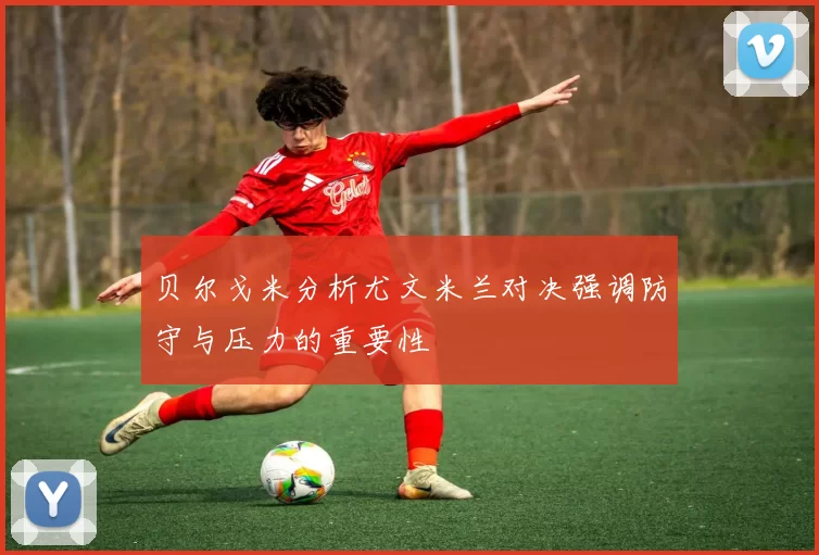 贝尔戈米分析尤文米兰对决强调防守与压力的重要性
