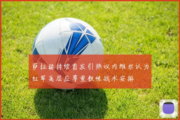 萨拉赫持续首发引热议内维尔认为红军高层应尊重教练战术安排