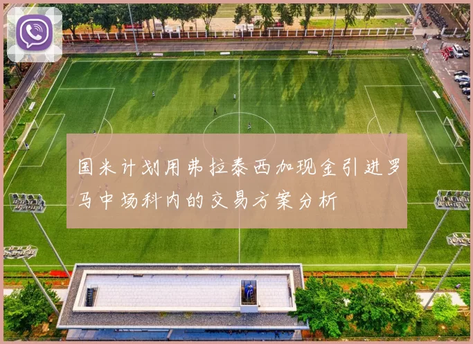 国米计划用弗拉泰西加现金引进罗马中场科内的交易方案分析