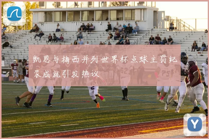 凯恩与梅西并列世界杯点球主罚纪录成就引发热议