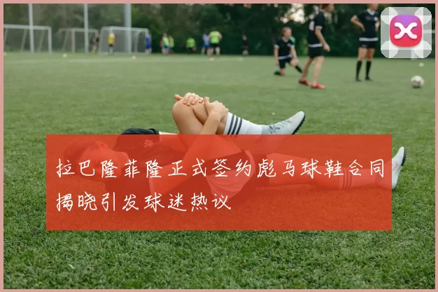 拉巴隆菲隆正式签约彪马球鞋合同揭晓引发球迷热议