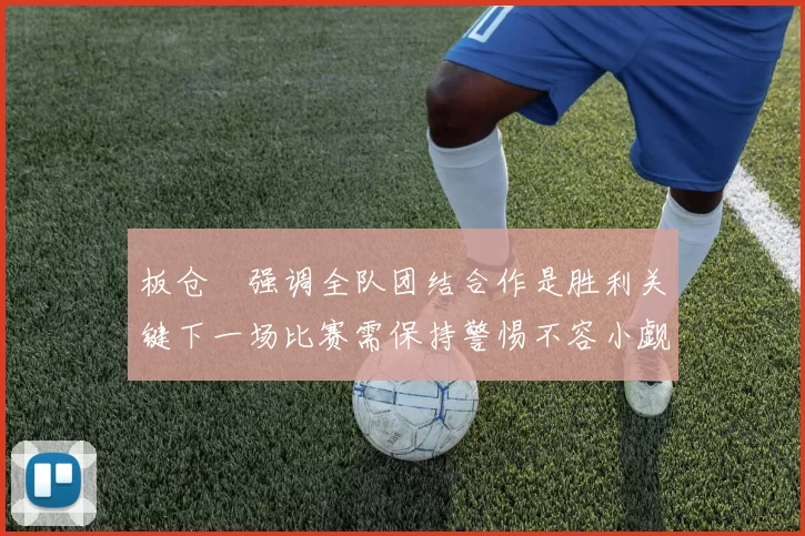 板仓滉强调全队团结合作是胜利关键下一场比赛需保持警惕不容小觑