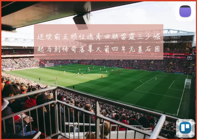 连续前五顺位选秀回顾雷霆三少崛起马刺传奇落幕火箭四年无基石困境