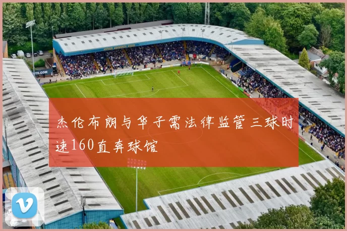 杰伦布朗与华子需法律监管三球时速160直奔球馆