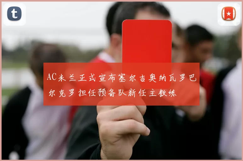 AC米兰正式宣布塞尔吉奥纳瓦罗巴尔克罗担任预备队新任主教练