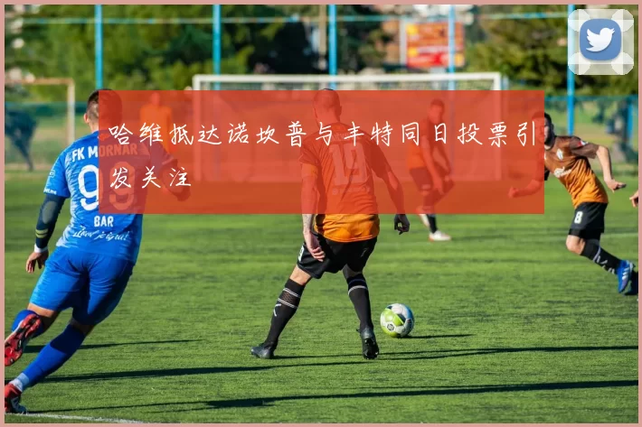 哈维抵达诺坎普与丰特同日投票引发关注