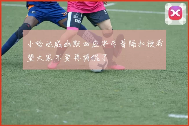 小哈达威幽默回应字母哥隔扣梗希望大家不要再调侃了