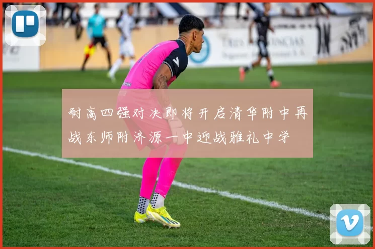耐高四强对决即将开启清华附中再战东师附济源一中迎战雅礼中学