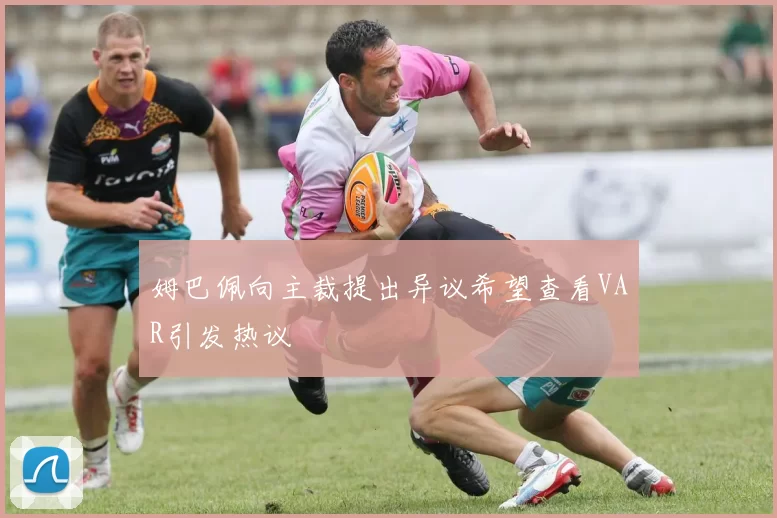 姆巴佩向主裁提出异议希望查看VAR引发热议
