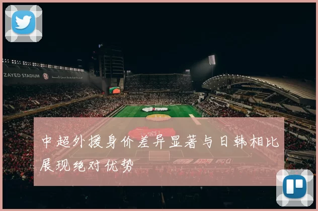 中超外援身价差异显著与日韩相比展现绝对优势