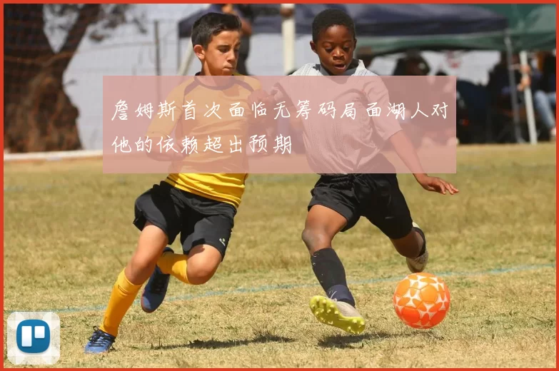 詹姆斯首次面临无筹码局面湖人对他的依赖超出预期