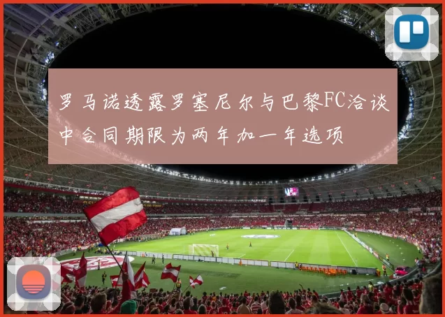 罗马诺透露罗塞尼尔与巴黎FC洽谈中合同期限为两年加一年选项