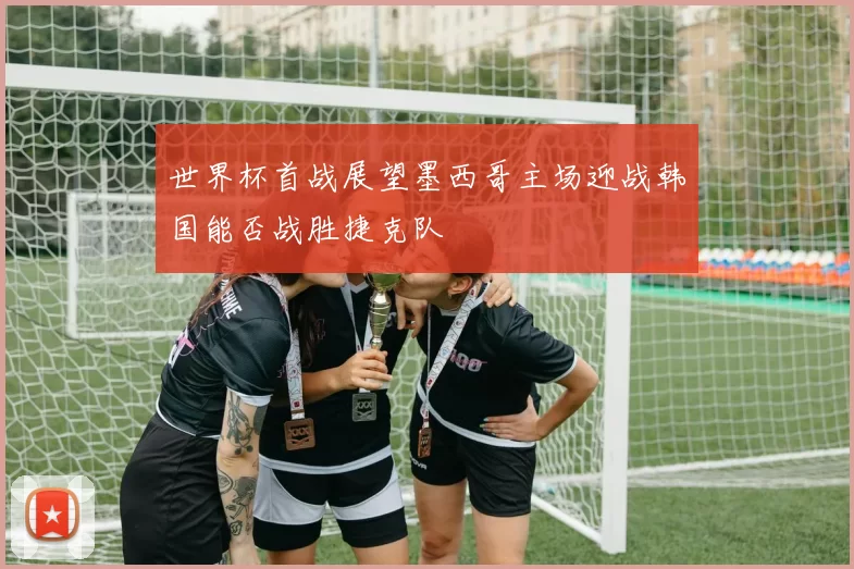 世界杯首战展望墨西哥主场迎战韩国能否战胜捷克队