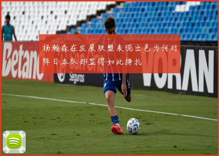 杨瀚森在发展联盟表现出色为何对阵日本队却显得如此挣扎