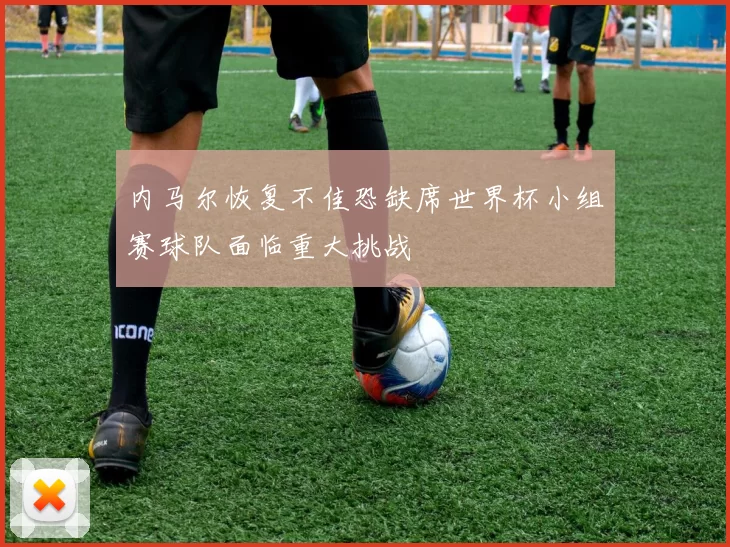 内马尔恢复不佳恐缺席世界杯小组赛球队面临重大挑战